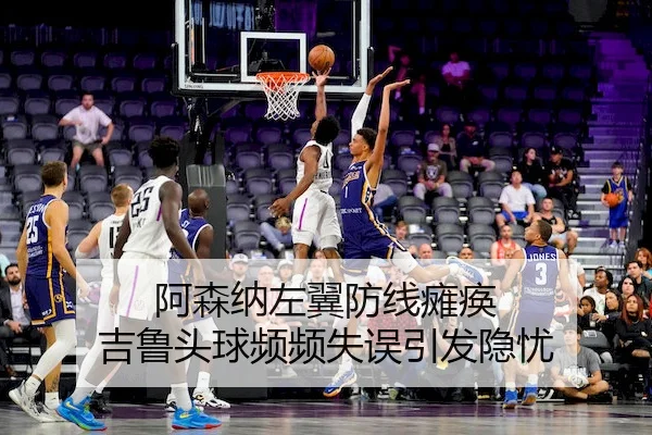 阿森纳左翼防线瘫痪 吉鲁头球频频失误引发隐忧